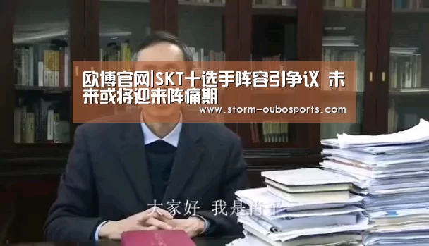 欧博官网|SKT十选手阵容引争议 未来或将迎来阵痛期(图3) 欧博ABG官网