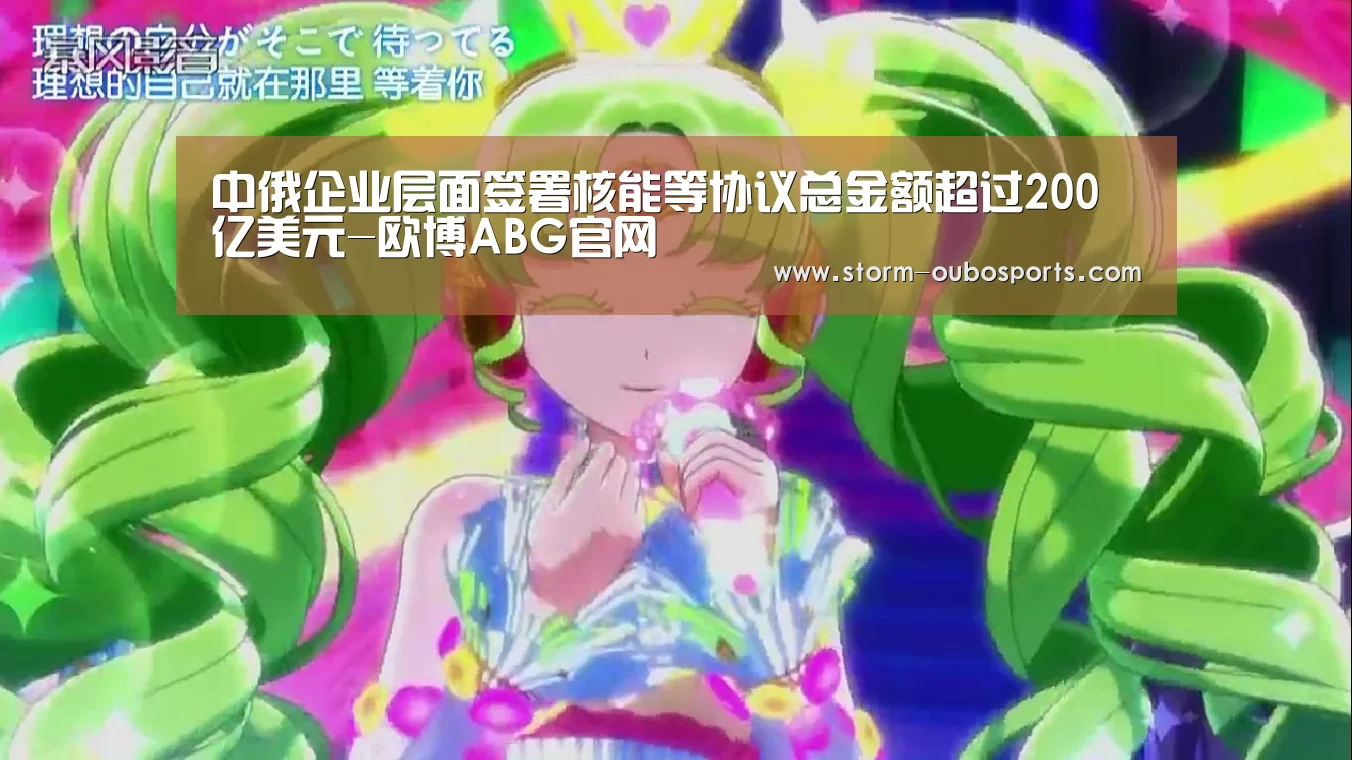 中俄企业层面签署核能等协议总金额超过200亿美元-欧博ABG官网(图3) 欧博官网