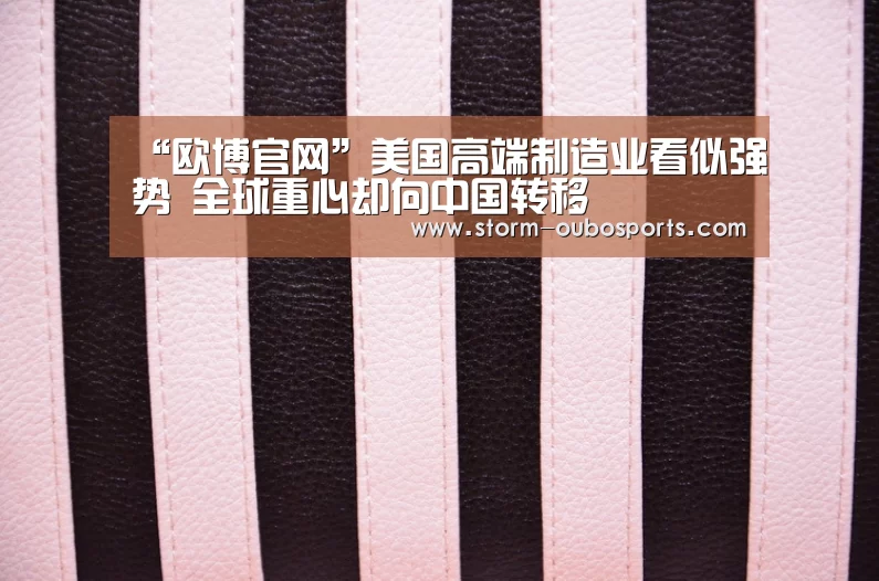 “欧博官网”美国高端制造业看似强势 全球重心却向中国转移(图2) 欧博官网