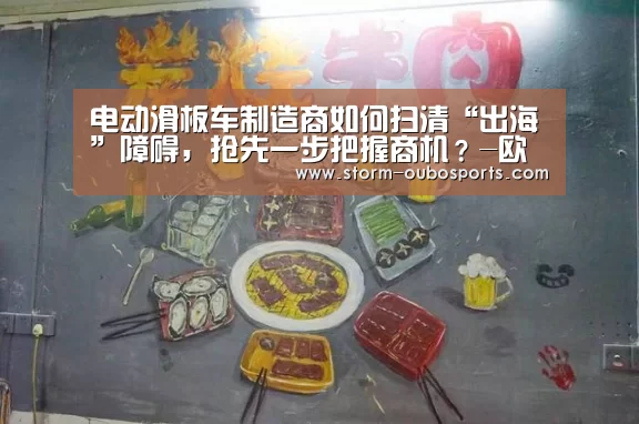 电动滑板车制造商如何扫清“出海”障碍,抢先一步把握商机?-欧博游戏(图3) 欧博ABG官网